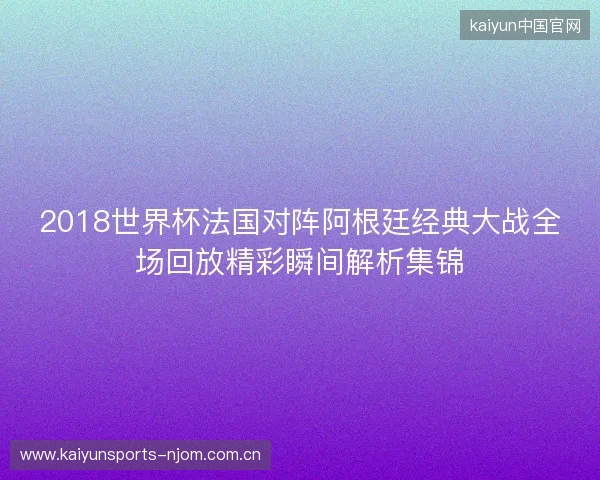 2018世界杯法国对阵阿根廷经典大战全场回放精彩瞬间解析集锦